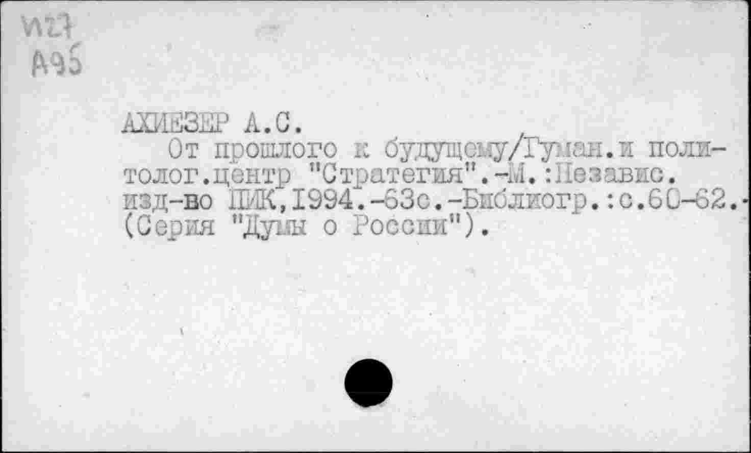 ﻿АХИЕЗКР А.С.
От прошлого к будущсму/Гунан.и политолог.центр "Стратегия".-М. :Пезавис. изд-во ПИК, 1994’. -63с. -Библиогр.: с. 6С-62. (Серия "Дума о России").